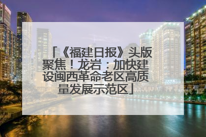 《福建日报》头版聚焦！龙岩：加快建设闽西革命老区高质量发展示范区