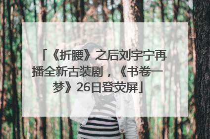 《折腰》之后刘宇宁再播全新古装剧，《书卷一梦》26日登荧屏