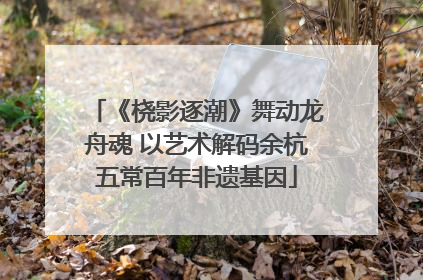 《桡影逐潮》舞动龙舟魂 以艺术解码余杭五常百年非遗基因