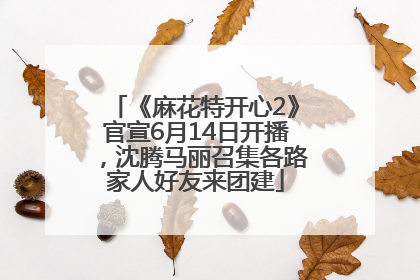 《麻花特开心2》官宣6月14日开播，沈腾马丽召集各路家人好友来团建