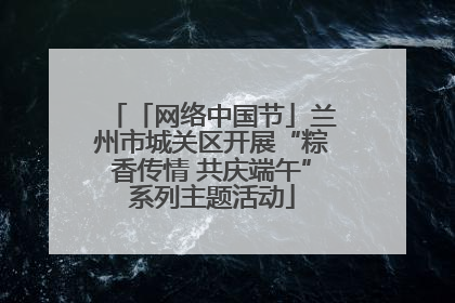 「网络中国节」兰州市城关区开展“粽香传情 共庆端午”系列主题活动