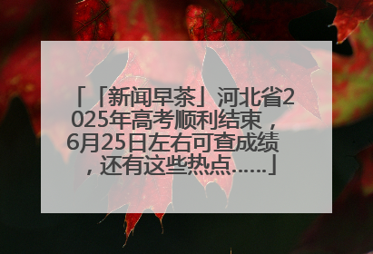 「新闻早茶」河北省2025年高考顺利结束，6月25日左右可查成绩，还有这些热点……