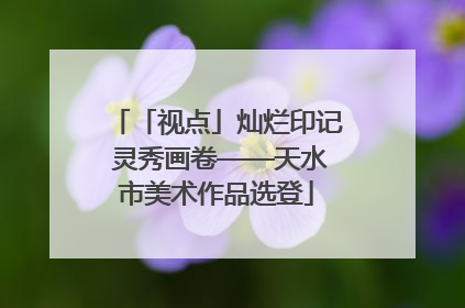 「视点」灿烂印记 灵秀画卷——天水市美术作品选登