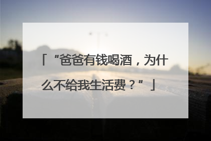 “爸爸有钱喝酒，为什么不给我生活费？”
