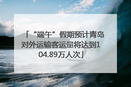“端午”假期预计青岛对外运输客运量将达到104.89万人次