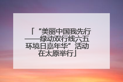 “美丽中国我先行——绿动双行线六五环境日嘉年华”活动在太原举行