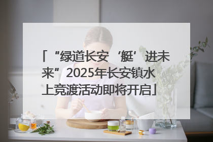 “绿道长安‘艇’进未来”2025年长安镇水上竞渡活动即将开启