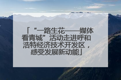 “一路生花——媒体看青城”活动走进呼和浩特经济技术开发区，感受发展新动能