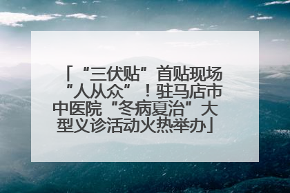 “三伏贴”首贴现场“人从众”！驻马店市中医院“冬病夏治”大型义诊活动火热举办