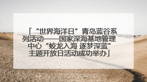 “世界海洋日”青岛蓝谷系列活动——国家深海基地管理中心“蛟龙入海 逐梦深蓝”主题开放日活动成功举办