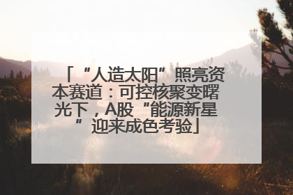 “人造太阳”照亮资本赛道：可控核聚变曙光下，A股“能源新星”迎来成色考验