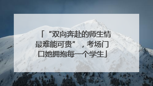 “双向奔赴的师生情最难能可贵”，考场门口她拥抱每一个学生