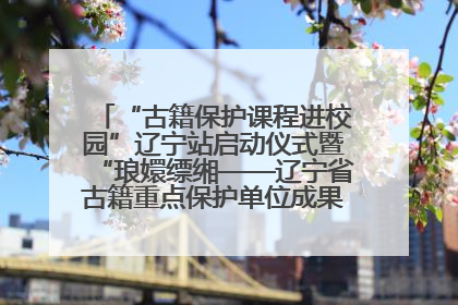 “古籍保护课程进校园”辽宁站启动仪式暨“琅嬛缥缃——辽宁省古籍重点保护单位成果展”在辽宁大学举行