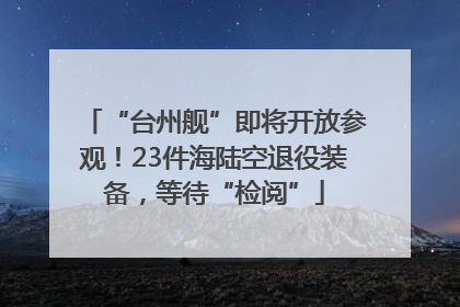 “台州舰”即将开放参观！23件海陆空退役装备，等待“检阅”