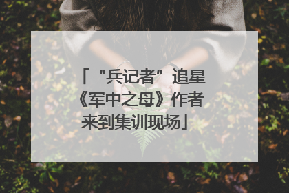 “兵记者”追星《军中之母》作者来到集训现场