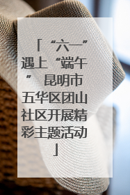 “六一”遇上“端午” 昆明市五华区团山社区开展精彩主题活动