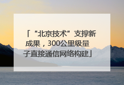 “北京技术”支撑新成果，300公里级量子直接通信网络构建