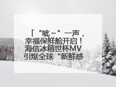 “呲～”一声，幸福保鲜舱开启！海信冰箱世杯MV引爆全球“新鲜感”共鸣