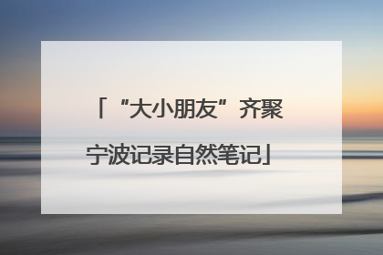 “大小朋友”齐聚宁波记录自然笔记