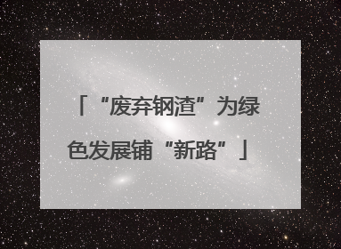 “废弃钢渣”为绿色发展铺“新路”