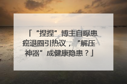 “捏捏”博主自曝患癌退圈引热议，“解压神器”成健康隐患？