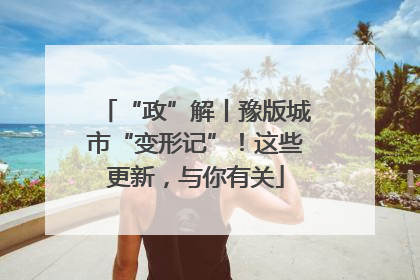 “政”解丨豫版城市“变形记”！这些更新，与你有关