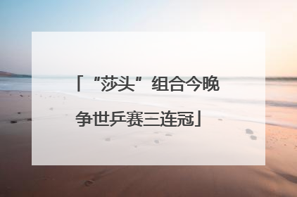 “莎头”组合今晚争世乒赛三连冠
