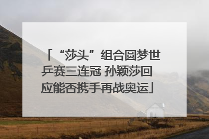 “莎头”组合圆梦世乒赛三连冠 孙颖莎回应能否携手再战奥运