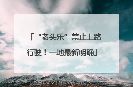 “老头乐”禁止上路行驶！一地最新明确