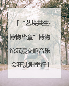 “艺境共生·博物华章”博物馆沉浸交响音乐会在沈阳举行