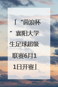 “茵浪杯”襄阳大学生足球超级联赛6月11日开赛