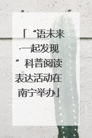 “语未来·一起发现”科普阅读表达活动在南宁举办