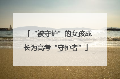 “被守护”的女孩成长为高考“守护者”