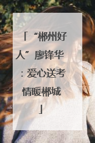 “郴州好人”廖锋华：爱心送考 情暖郴城