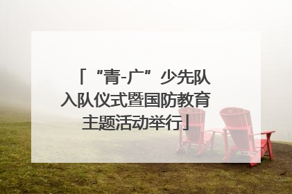 “青-广”少先队入队仪式暨国防教育主题活动举行