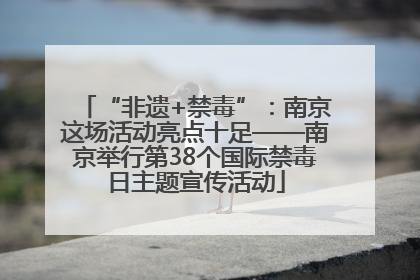 “非遗+禁毒”：南京这场活动亮点十足——南京举行第38个国际禁毒日主题宣传活动