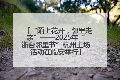 “陌上花开，邻里走亲”——2025年“浙台邻里节”杭州主场活动在临安举行