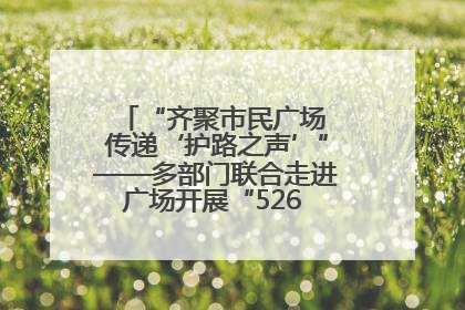 “齐聚市民广场 传递‘护路之声’”——多部门联合走进广场开展“526 我爱路”宣传活动