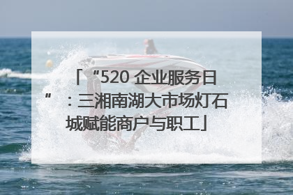 “520 企业服务日”：三湘南湖大市场灯石城赋能商户与职工