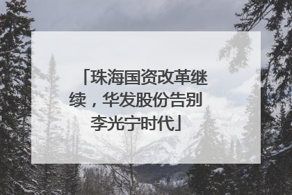 珠海国资改革继续，华发股份告别李光宁时代