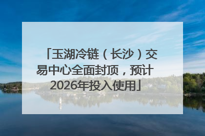玉湖冷链（长沙）交易中心全面封顶，预计2026年投入使用