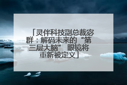 灵伴科技副总裁宓群：解码未来的“第三层大脑” 眼镜将重新被定义