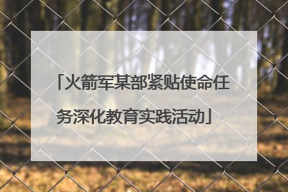 火箭军某部紧贴使命任务深化教育实践活动