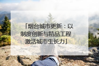 烟台城市更新：以制度创新与精品工程激活城市生长力