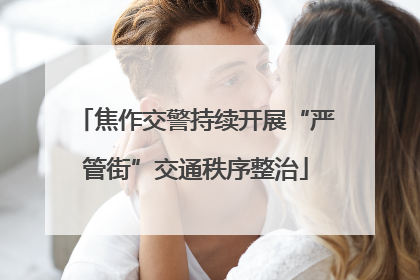 焦作交警持续开展“严管街”交通秩序整治