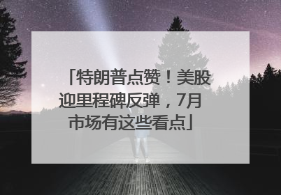 特朗普点赞！美股迎里程碑反弹，7月市场有这些看点