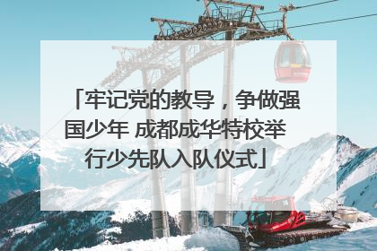 牢记党的教导，争做强国少年 成都成华特校举行少先队入队仪式