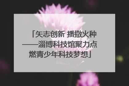 矢志创新 播撒火种——淄博科技馆聚力点燃青少年科技梦想