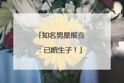 知名男星报喜：已婚生子！