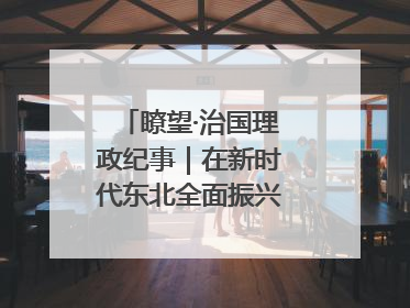 瞭望·治国理政纪事|在新时代东北全面振兴中勇于争先